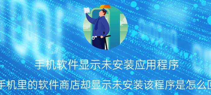 手机软件显示未安装应用程序 点手机里的软件商店却显示未安装该程序是怎么回事？